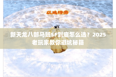 新天龙八部马贼SF到底怎么选?2025老玩家教你避坑秘籍 新天龙八部马贼SF到底怎么选?2025老玩家教你避坑秘籍