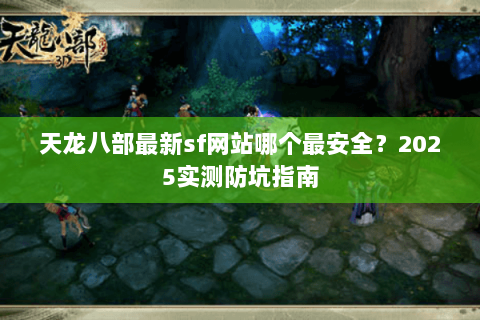 天龙八部最新sf网站哪个最安全?2025实测防坑指南 天龙八部最新sf网站哪个最安全?2025实测防坑指南