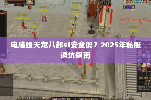 电脑版天龙八部sf安全吗?2025年私服避坑指南 电脑版天龙八部sf安全吗?2025年私服避坑指南