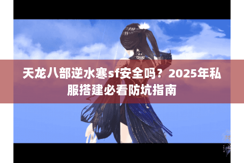 天龙八部逆水寒sf安全吗?2025年私服搭建必看防坑指南 天龙八部逆水寒sf安全吗?2025年私服搭建必看防坑指南