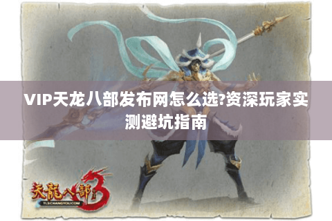 VIP天龙八部发布网怎么选?资深玩家实测避坑指南