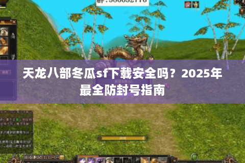 天龙八部冬瓜sf下载安全吗？2025年最全防封号指南