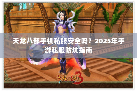 天龙八部手机私服安全吗?2025年手游私服防坑指南 天龙八部手机私服安全吗?2025年手游私服防坑指南