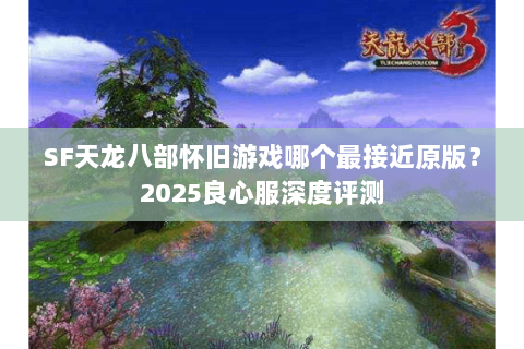 SF天龙八部怀旧游戏哪个最接近原版？2025良心服深度评测