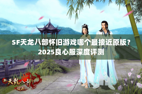 SF天龙八部怀旧游戏哪个最接近原版?2025良心服深度评测 SF天龙八部怀旧游戏哪个最接近原版?2025良心服深度评测