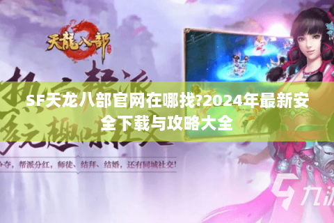 SF天龙八部官网在哪找?2024年最新安全下载与攻略大全 SF天龙八部官网在哪找?2024年最新安全下载与攻略大全
