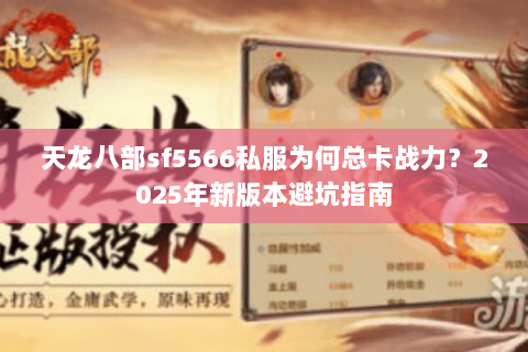 天龙八部sf5566私服为何总卡战力?2025年新版本避坑指南 天龙八部sf5566私服为何总卡战力?2025年新版本避坑指南