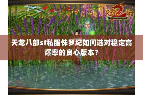 天龙八部sf私服侏罗纪如何选对稳定高爆率的良心版本？