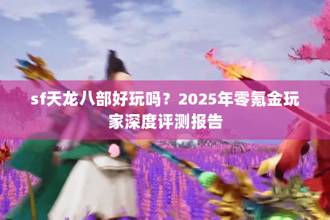 sf天龙八部好玩吗?2025年零氪金玩家深度评测报告 sf天龙八部好玩吗?2025年零氪金玩家深度评测报告
