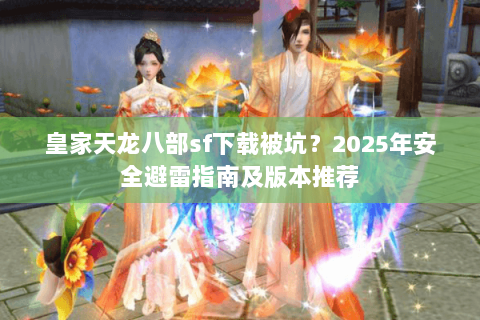 皇家天龙八部sf下载被坑?2025年安全避雷指南及版本推荐 皇家天龙八部sf下载被坑?2025年安全避雷指南及版本推荐