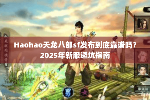 Haohao天龙八部sf发布到底靠谱吗?2025年新服避坑指南 Haohao天龙八部sf发布到底靠谱吗?2025年新服避坑指南