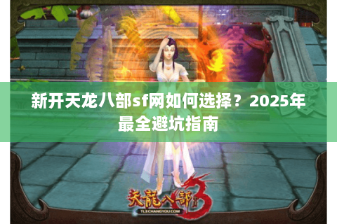 新开天龙八部sf网如何选择?2025年最全避坑指南 新开天龙八部sf网如何选择?2025年最全避坑指南