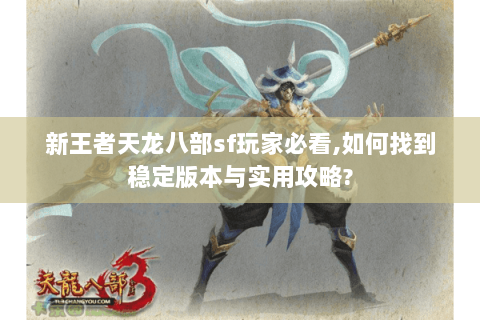 新王者天龙八部sf玩家必看,如何找到稳定版本与实用攻略?