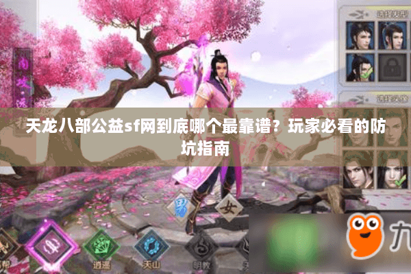 天龙八部公益sf网到底哪个最靠谱?玩家必看的防坑指南 天龙八部公益sf网到底哪个最靠谱?玩家必看的防坑指南