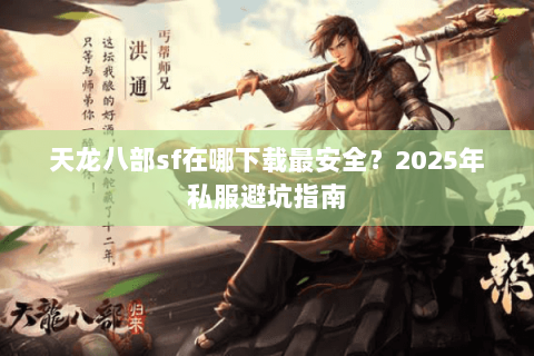 天龙八部sf在哪下载最安全?2025年私服避坑指南 天龙八部sf在哪下载最安全?2025年私服避坑指南