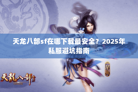 天龙八部sf在哪下载最安全?2025年私服避坑指南 天龙八部sf在哪下载最安全?2025年私服避坑指南