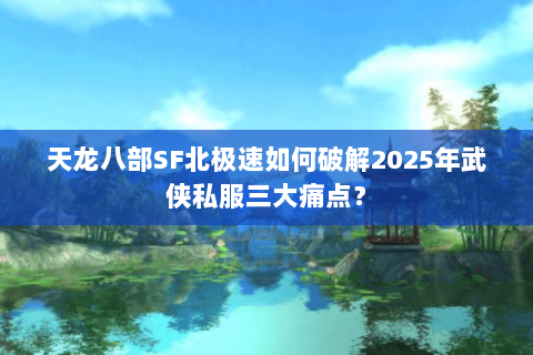 天龙八部SF北极速如何破解2025年武侠私服三大痛点？