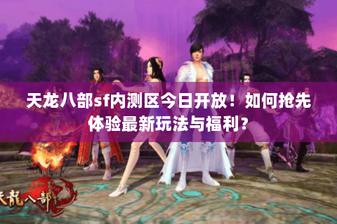 天龙八部sf内测区今日开放!如何抢先体验最新玩法与福利? 天龙八部sf内测区今日开放!如何抢先体验最新玩法与福利?