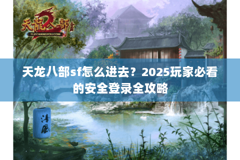 天龙八部sf怎么进去?2025玩家必看的安全登录全攻略 天龙八部sf怎么进去?2025玩家必看的安全登录全攻略
