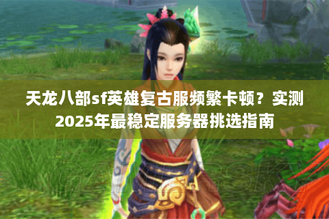 天龙八部sf英雄复古服频繁卡顿？实测2025年最稳定服务器挑选指南