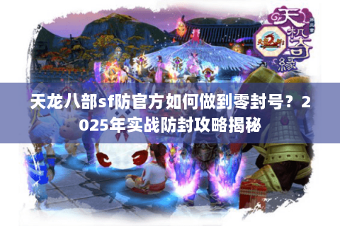 天龙八部sf防官方如何做到零封号？2025年实战防封攻略揭秘