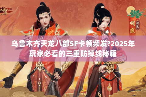 乌鲁木齐天龙八部SF卡顿频发?2025年玩家必看的三重防掉线秘籍 乌鲁木齐天龙八部SF卡顿频发?2025年玩家必看的三重防掉线秘籍