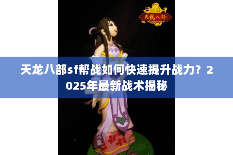 天龙八部sf帮战如何快速提升战力？2025年最新战术揭秘