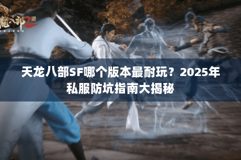 天龙八部SF哪个版本最耐玩?2025年私服防坑指南大揭秘 天龙八部SF哪个版本最耐玩?2025年私服防坑指南大揭秘