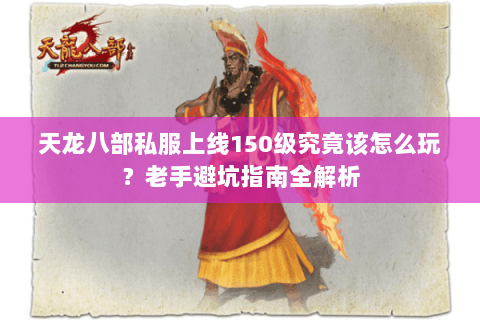 天龙八部私服上线150级究竟该怎么玩?老手避坑指南全解析 天龙八部私服上线150级究竟该怎么玩?老手避坑指南全解析