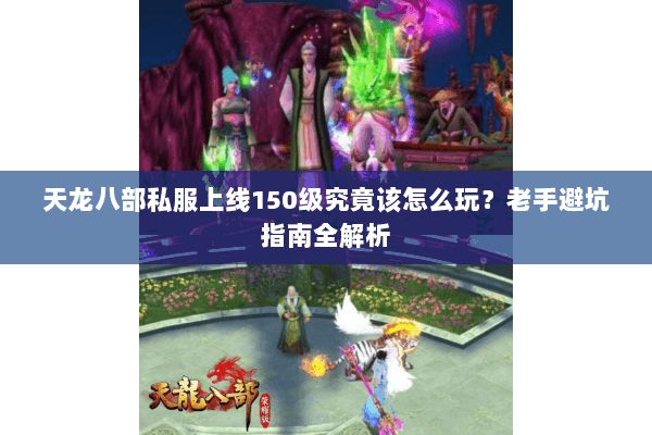 天龙八部私服上线150级究竟该怎么玩?老手避坑指南全解析 天龙八部私服上线150级究竟该怎么玩?老手避坑指南全解析