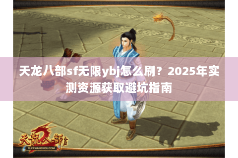 天龙八部sf无限ybj怎么刷?2025年实测资源获取避坑指南 天龙八部sf无限ybj怎么刷?2025年实测资源获取避坑指南