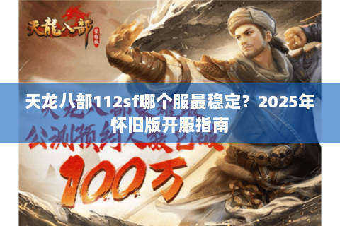 天龙八部112sf哪个服最稳定?2025年怀旧版开服指南 天龙八部112sf哪个服最稳定?2025年怀旧版开服指南