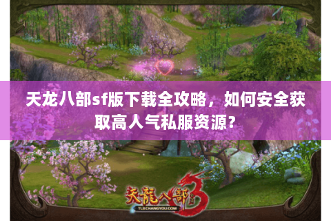 天龙八部sf版下载全攻略，如何安全获取高人气私服资源？