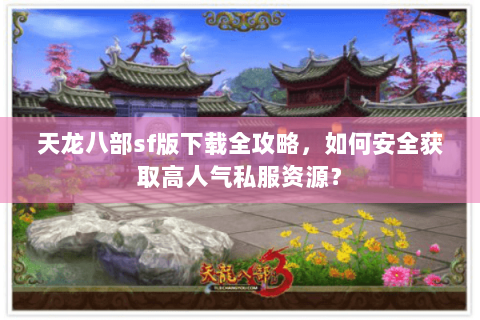 天龙八部sf版下载全攻略,如何安全获取高人气私服资源? 天龙八部sf版下载全攻略,如何安全获取高人气私服资源?