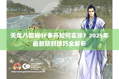 天龙八部刷SF多开如何实现？2025年最新防封技巧全解析