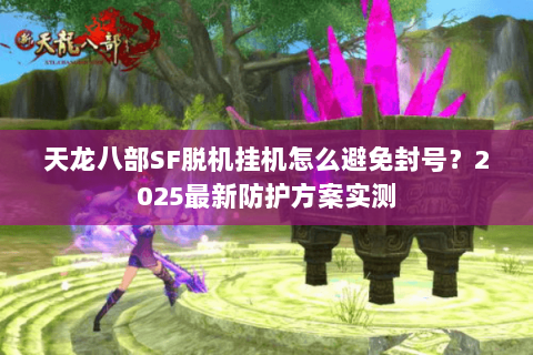 天龙八部SF脱机挂机怎么避免封号？2025最新防护方案实测