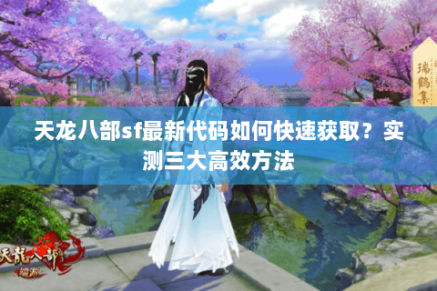 天龙八部sf最新代码如何快速获取？实测三大高效方法