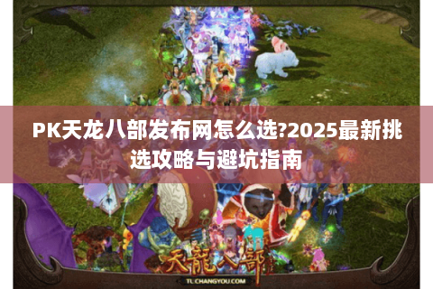 PK天龙八部发布网怎么选?2025最新挑选攻略与避坑指南