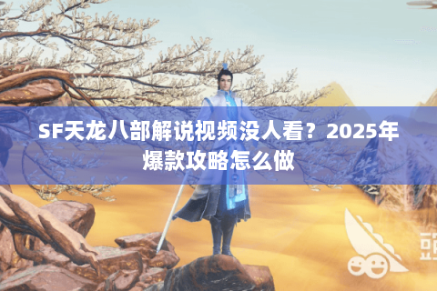 SF天龙八部解说视频没人看？2025年爆款攻略怎么做