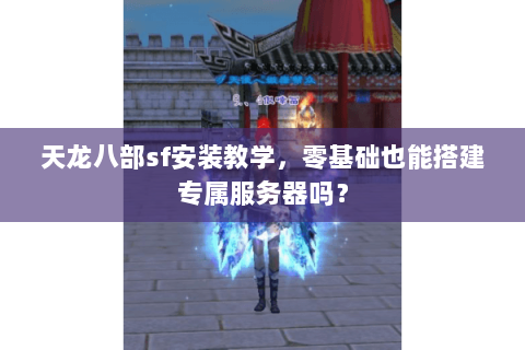 天龙八部sf安装教学，零基础也能搭建专属服务器吗？