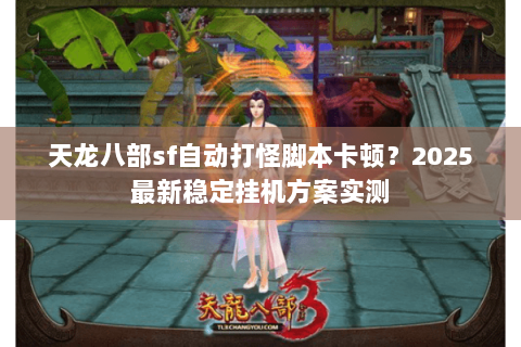 天龙八部sf自动打怪脚本卡顿?2025最新稳定挂机方案实测 天龙八部sf自动打怪脚本卡顿?2025最新稳定挂机方案实测