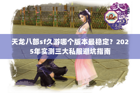 天龙八部sf久游哪个版本最稳定?2025年实测三大私服避坑指南 天龙八部sf久游哪个版本最稳定?2025年实测三大私服避坑指南