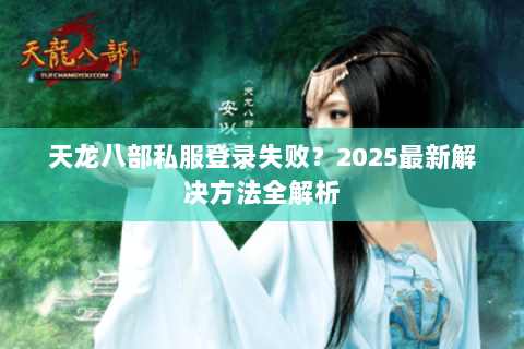 天龙八部私服登录失败？2025最新解决方法全解析