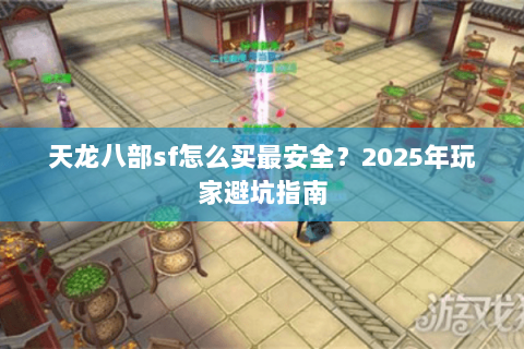 天龙八部sf怎么买最安全?2025年玩家避坑指南 天龙八部sf怎么买最安全?2025年玩家避坑指南