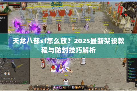 天龙八部sf怎么放?2025最新架设教程与防封技巧解析 天龙八部sf怎么放?2025最新架设教程与防封技巧解析