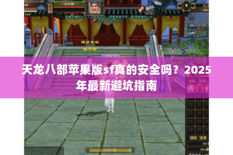 天龙八部苹果版sf真的安全吗?2025年最新避坑指南 天龙八部苹果版sf真的安全吗?2025年最新避坑指南