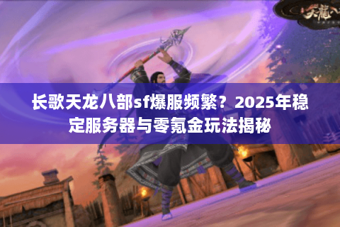 长歌天龙八部sf爆服频繁?2025年稳定服务器与零氪金玩法揭秘 长歌天龙八部sf爆服频繁?2025年稳定服务器与零氪金玩法揭秘