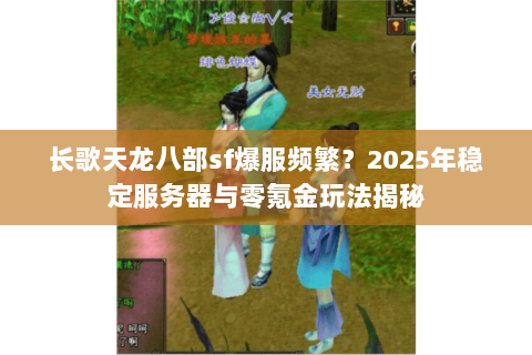 长歌天龙八部sf爆服频繁?2025年稳定服务器与零氪金玩法揭秘 长歌天龙八部sf爆服频繁?2025年稳定服务器与零氪金玩法揭秘
