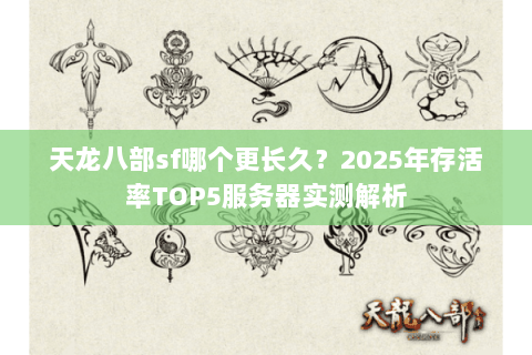 天龙八部sf哪个更长久?2025年存活率TOP5服务器实测解析 天龙八部sf哪个更长久?2025年存活率TOP5服务器实测解析