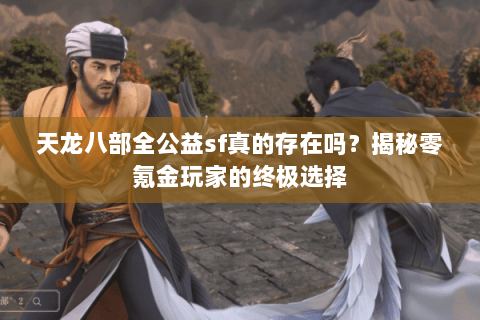 天龙八部全公益sf真的存在吗？揭秘零氪金玩家的终极选择